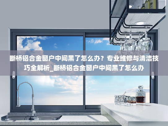 断桥铝合金窗户中间黑了怎么办？专业维修与清洁技巧全解析_断桥铝合金窗户中间黑了怎么办