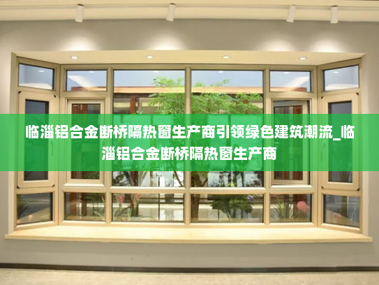 临淄铝合金断桥隔热窗生产商引领绿色建筑潮流_临淄铝合金断桥隔热窗生产商