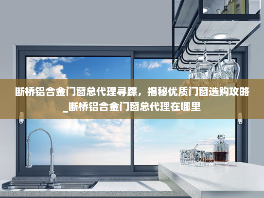 断桥铝合金门窗总代理寻踪，揭秘优质门窗选购攻略_断桥铝合金门窗总代理在哪里