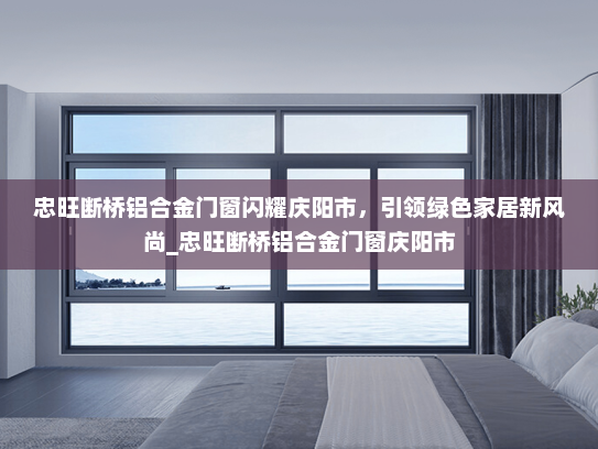 忠旺断桥铝合金门窗闪耀庆阳市，引领绿色家居新风尚_忠旺断桥铝合金门窗庆阳市