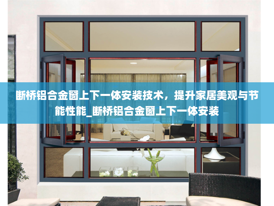 断桥铝合金窗上下一体安装技术，提升家居美观与节能性能_断桥铝合金窗上下一体安装
