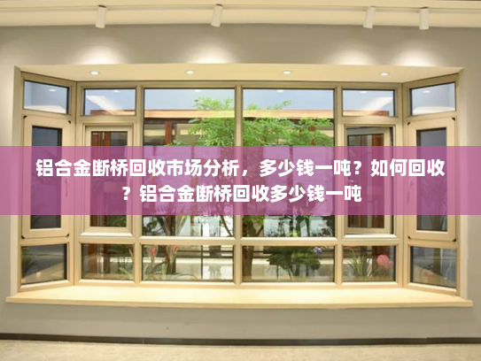 铝合金断桥回收市场分析，多少钱一吨？如何回收？铝合金断桥回收多少钱一吨