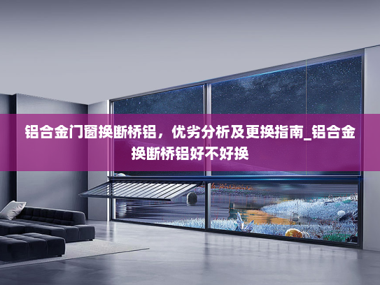铝合金门窗换断桥铝，优劣分析及更换指南_铝合金换断桥铝好不好换