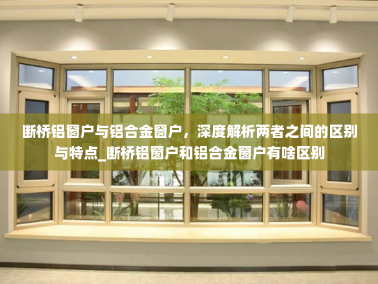 断桥铝窗户与铝合金窗户，深度解析两者之间的区别与特点_断桥铝窗户和铝合金窗户有啥区别