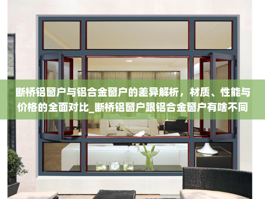 断桥铝窗户与铝合金窗户的差异解析，材质、性能与价格的全面对比_断桥铝窗户跟铝合金窗户有啥不同