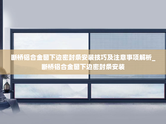 断桥铝合金窗下边密封条安装技巧及注意事项解析_断桥铝合金窗下边密封条安装