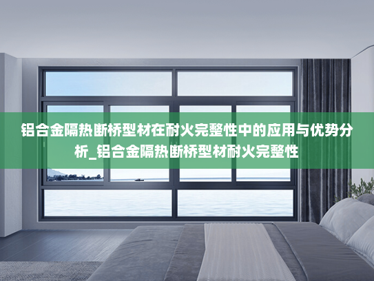 铝合金隔热断桥型材在耐火完整性中的应用与优势分析_铝合金隔热断桥型材耐火完整性