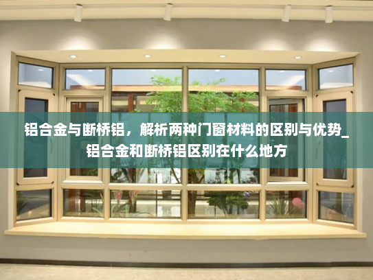 铝合金与断桥铝，解析两种门窗材料的区别与优势_铝合金和断桥铝区别在什么地方