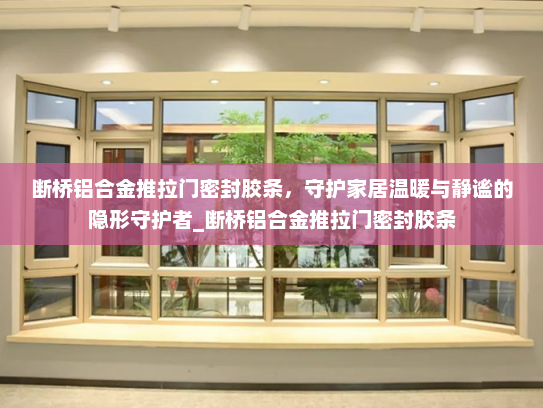 断桥铝合金推拉门密封胶条，守护家居温暖与静谧的隐形守护者_断桥铝合金推拉门密封胶条
