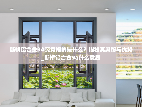 断桥铝合金9A究竟指的是什么？揭秘其奥秘与优势_断桥铝合金9a什么意思