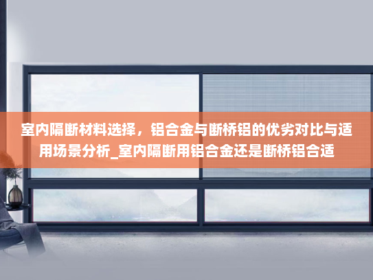 室内隔断材料选择，铝合金与断桥铝的优劣对比与适用场景分析_室内隔断用铝合金还是断桥铝合适