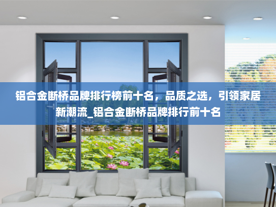 铝合金断桥品牌排行榜前十名，品质之选，引领家居新潮流_铝合金断桥品牌排行前十名