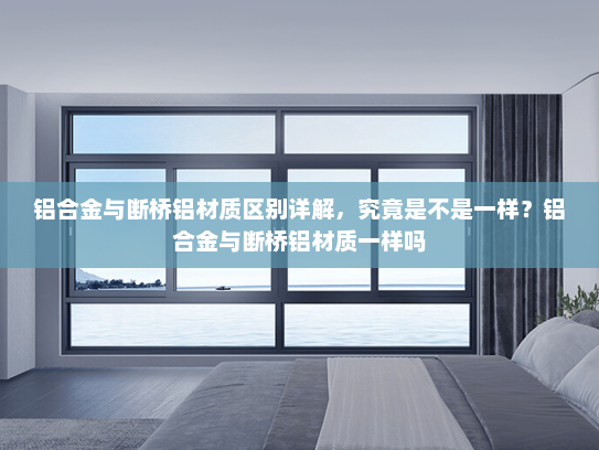 铝合金与断桥铝材质区别详解，究竟是不是一样？铝合金与断桥铝材质一样吗