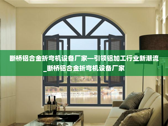 断桥铝合金折弯机设备厂家—引领铝加工行业新潮流_断桥铝合金折弯机设备厂家