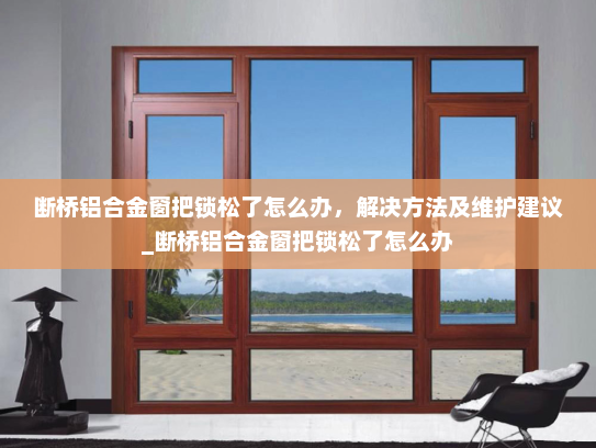 断桥铝合金窗把锁松了怎么办，解决方法及维护建议_断桥铝合金窗把锁松了怎么办
