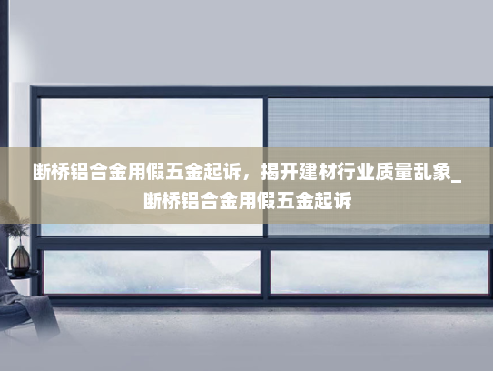断桥铝合金用假五金起诉，揭开建材行业质量乱象_断桥铝合金用假五金起诉
