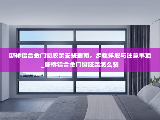 断桥铝合金门窗胶条安装指南,步骤详解与注意事项_断桥铝合金门窗胶条怎么装 断桥铝合金门窗胶条安装指南,步骤详解与注意事项_断桥铝合金门窗胶条怎么装