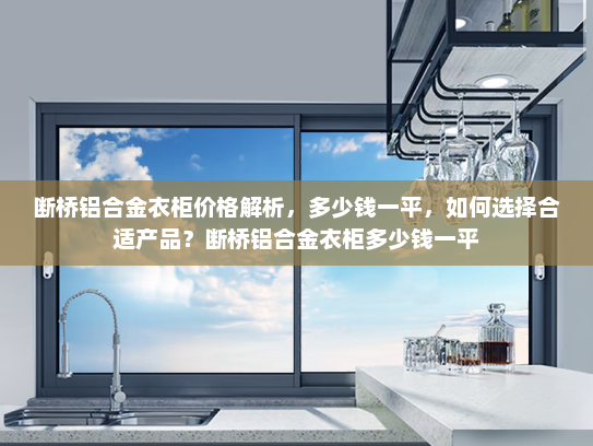 断桥铝合金衣柜价格解析，多少钱一平，如何选择合适产品？断桥铝合金衣柜多少钱一平