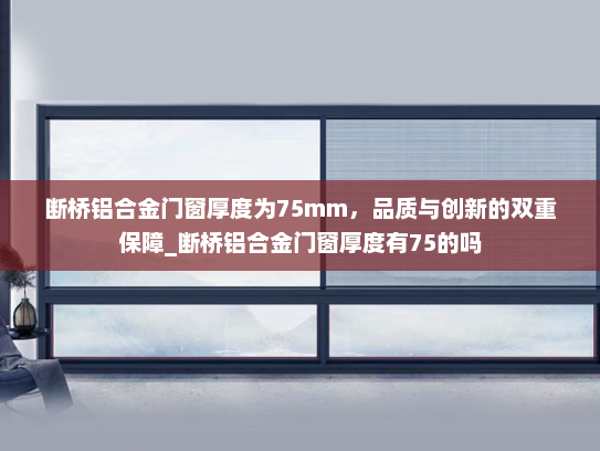 断桥铝合金门窗厚度为75mm，品质与创新的双重保障_断桥铝合金门窗厚度有75的吗