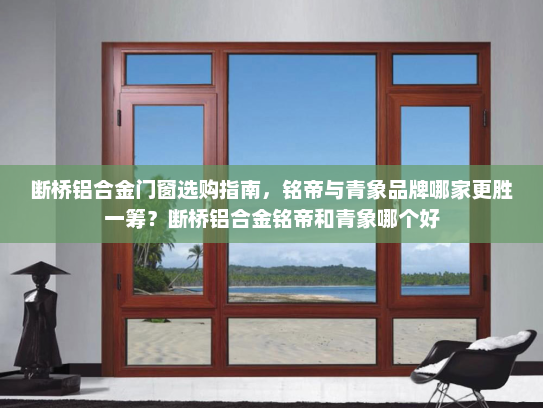 断桥铝合金门窗选购指南，铭帝与青象品牌哪家更胜一筹？断桥铝合金铭帝和青象哪个好
