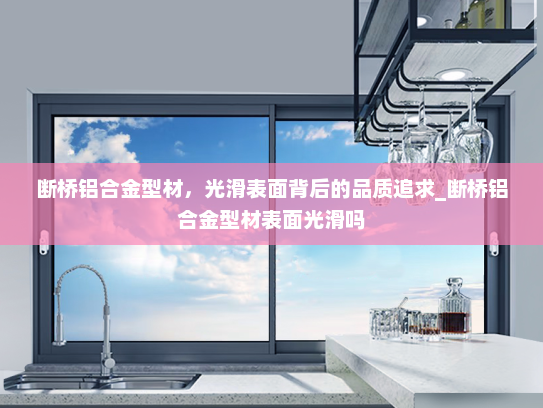 断桥铝合金型材，光滑表面背后的品质追求_断桥铝合金型材表面光滑吗