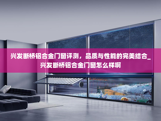 兴发断桥铝合金门窗评测，品质与性能的完美结合_兴发断桥铝合金门窗怎么样啊