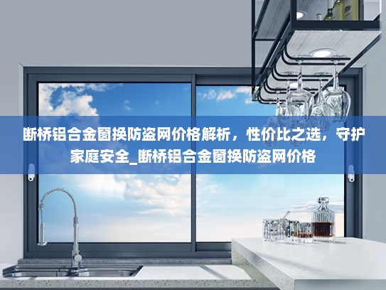 断桥铝合金窗换防盗网价格解析，性价比之选，守护家庭安全_断桥铝合金窗换防盗网价格