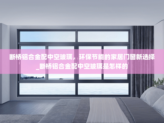断桥铝合金配中空玻璃，环保节能的家居门窗新选择_断桥铝合金配中空玻璃是怎样的