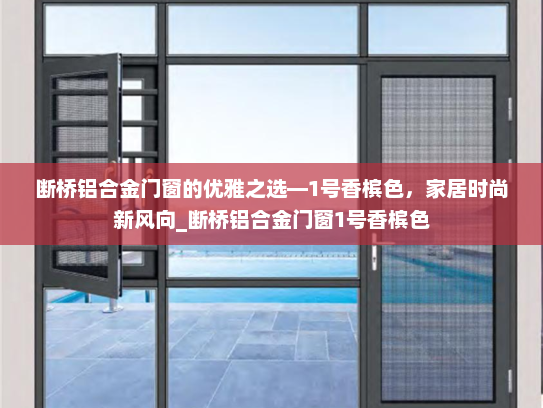 断桥铝合金门窗的优雅之选—1号香槟色，家居时尚新风向_断桥铝合金门窗1号香槟色