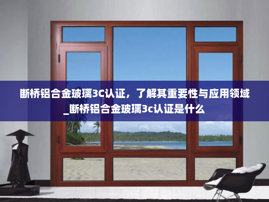 断桥铝合金玻璃3C认证，了解其重要性与应用领域_断桥铝合金玻璃3c认证是什么