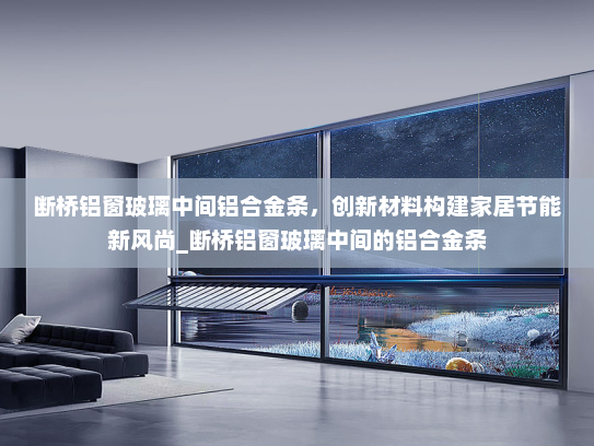 断桥铝窗玻璃中间铝合金条，创新材料构建家居节能新风尚_断桥铝窗玻璃中间的铝合金条