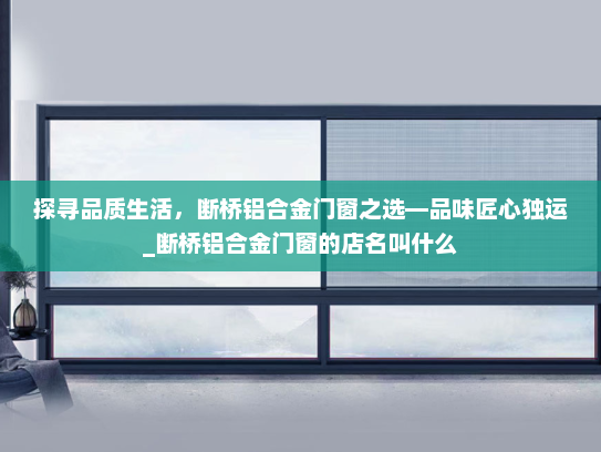 探寻品质生活，断桥铝合金门窗之选—品味匠心独运_断桥铝合金门窗的店名叫什么