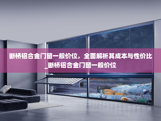 断桥铝合金门窗一般价位，全面解析其成本与性价比_断桥铝合金门窗一般价位