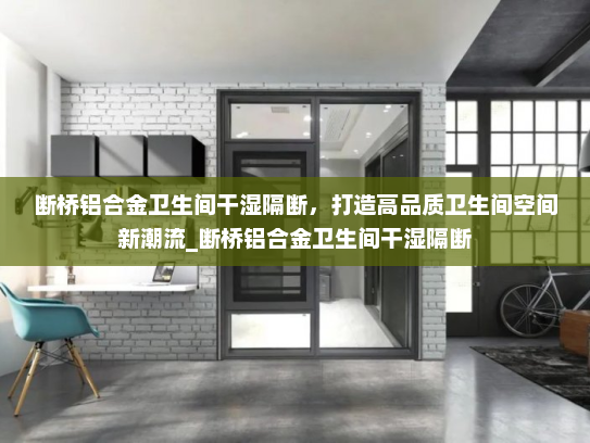 断桥铝合金卫生间干湿隔断，打造高品质卫生间空间新潮流_断桥铝合金卫生间干湿隔断