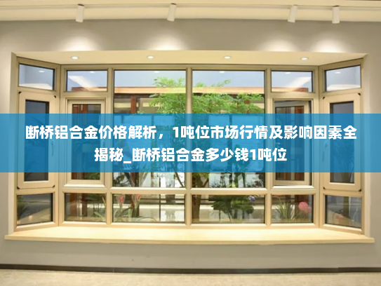 断桥铝合金价格解析，1吨位市场行情及影响因素全揭秘_断桥铝合金多少钱1吨位