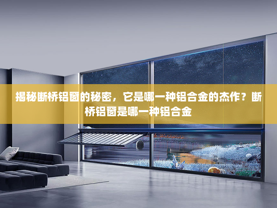 揭秘断桥铝窗的秘密，它是哪一种铝合金的杰作？断桥铝窗是哪一种铝合金