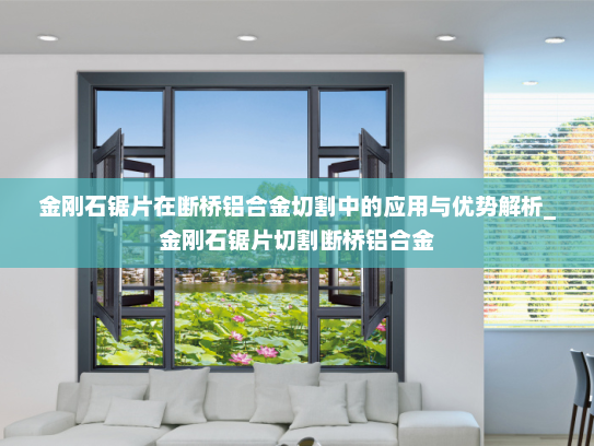 金刚石锯片在断桥铝合金切割中的应用与优势解析_金刚石锯片切割断桥铝合金