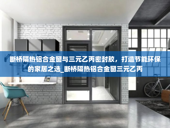 断桥隔热铝合金窗与三元乙丙密封胶，打造节能环保的家居之选_断桥隔热铝合金窗三元乙丙