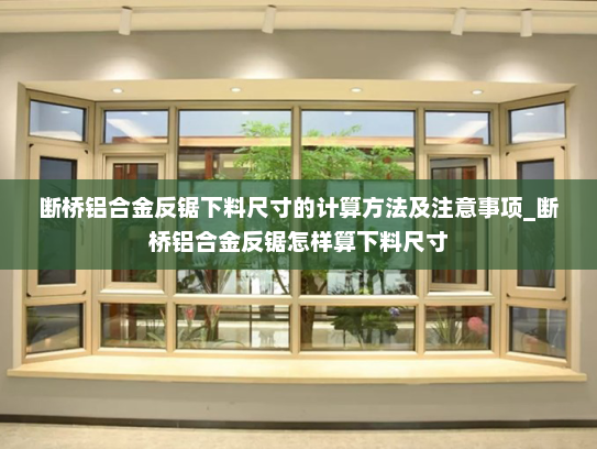 断桥铝合金反锯下料尺寸的计算方法及注意事项_断桥铝合金反锯怎样算下料尺寸