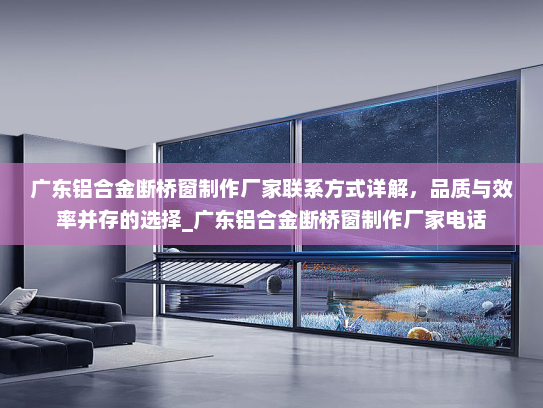 广东铝合金断桥窗制作厂家联系方式详解，品质与效率并存的选择_广东铝合金断桥窗制作厂家电话