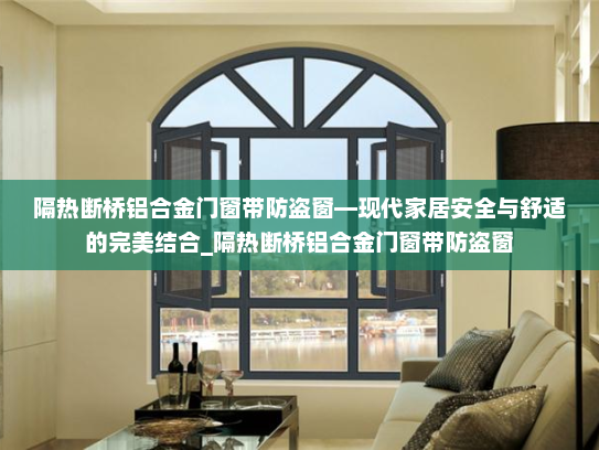 隔热断桥铝合金门窗带防盗窗—现代家居安全与舒适的完美结合_隔热断桥铝合金门窗带防盗窗