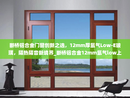 断桥铝合金门窗创新之选，12mm厚氩气Low-E玻璃，隔热隔音新境界_断桥铝合金12mm氩气low上