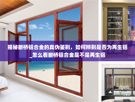 揭秘断桥铝合金的真伪鉴别，如何辨别是否为再生铝_怎么看断桥铝合金是不是再生铝