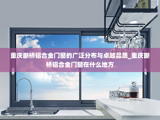 重庆断桥铝合金门窗的广泛分布与卓越品质_重庆断桥铝合金门窗在什么地方