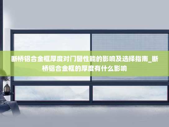 断桥铝合金框厚度对门窗性能的影响及选择指南_断桥铝合金框的厚度有什么影响