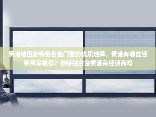 贵港地区断桥铝合金门窗的优质选择，贵港有哪些经锁商家推荐？断桥铝合金贵港有经锁商吗