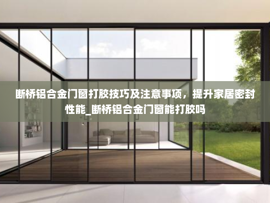 断桥铝合金门窗打胶技巧及注意事项，提升家居密封性能_断桥铝合金门窗能打胶吗