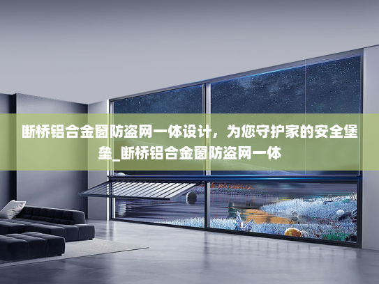 断桥铝合金窗防盗网一体设计，为您守护家的安全堡垒_断桥铝合金窗防盗网一体