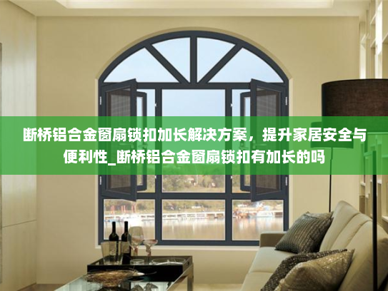 断桥铝合金窗扇锁扣加长解决方案，提升家居安全与便利性_断桥铝合金窗扇锁扣有加长的吗