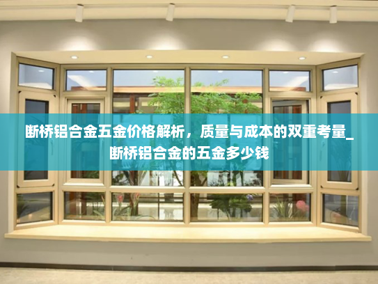 断桥铝合金五金价格解析，质量与成本的双重考量_断桥铝合金的五金多少钱
